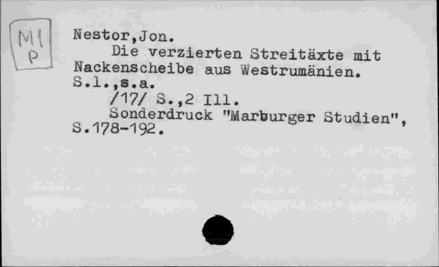 ﻿Nestor,Jon.
Die verzierten Streitäxte mi t Nackenscheibe aus Westrumänien. S.l.,s.a.
/17/ S.,2 Ill.
Sonderdruck "Marburger Studien", S.178-192.